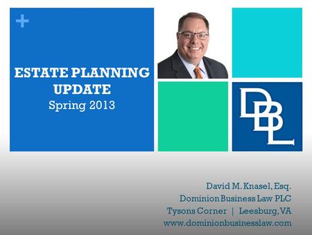 + ESTATE PLANNING UPDATE Spring 2013 David M. Knasel, Esq. Dominion Business Law PLC Tysons Corner | Leesburg, VA www.dominionbusinesslaw.com.