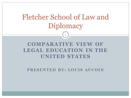 COMPARATIVE VIEW OF LEGAL EDUCATION IN THE UNITED STATES PRESENTED BY: LOUIS AUCOIN Fletcher School of Law and Diplomacy 1.