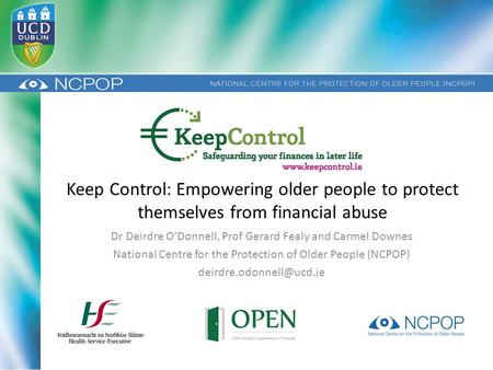 Keep Control: Empowering older people to protect themselves from financial abuse Dr Deirdre O’Donnell, Prof Gerard Fealy and Carmel Downes National Centre.