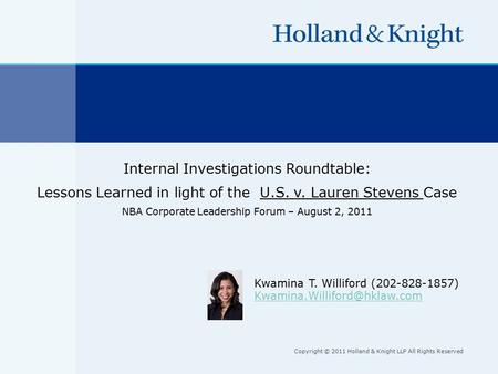Copyright © 2011 Holland & Knight LLP All Rights Reserved Internal Investigations Roundtable: Lessons Learned in light of the U.S. v. Lauren Stevens Case.