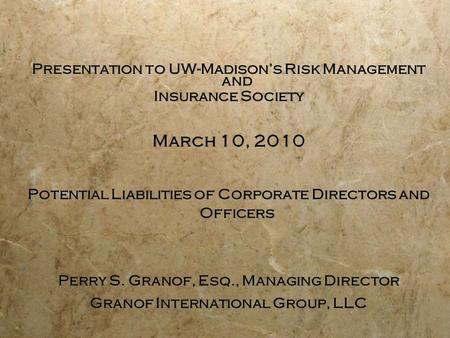 Presentation to UW-Madison’s Risk Management and Insurance Society March 10, 2010 Potential Liabilities of Corporate Directors and Officers Perry S. Granof,