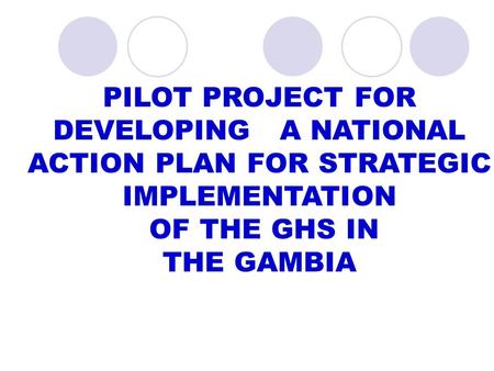 PILOT PROJECT FOR DEVELOPING A NATIONAL ACTION PLAN FOR STRATEGIC IMPLEMENTATION OF THE GHS IN THE GAMBIA.