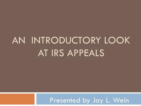 AN INTRODUCTORY LOOK AT IRS APPEALS Presented by Jay L. Wein.
