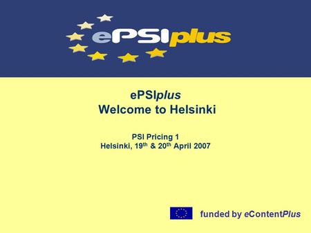 EPSIplus Welcome to Helsinki PSI Pricing 1 Helsinki, 19 th & 20 th April 2007 funded by eContentPlus.