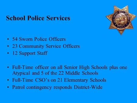 School Police Services 54 Sworn Police Officers 23 Community Service Officers 12 Support Staff Full-Time officer on all Senior High Schools plus one Atypical.
