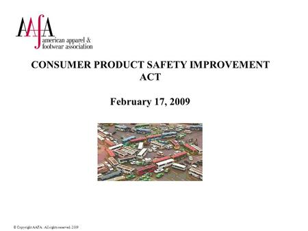 © Copyright AAFA. All rights reserved. 2009 CONSUMER PRODUCT SAFETY IMPROVEMENT ACT February 17, 2009.