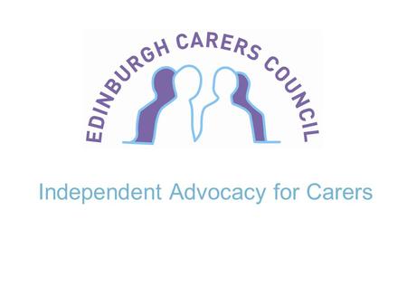 Independent Advocacy for Carers. Edinburgh Carers’ Council Who are we? Who for? Type of service? Individual advocacy Collective advocacy – groups – strategic.