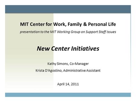 MIT Center for Work, Family & Personal Life presentation to the MIT Working Group on Support Staff Issues New Center Initiatives Kathy Simons, Co-Manager.