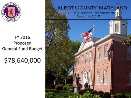 Talbot County, Maryland FY 2016 Budget Introduction April 14, 2015 FY 2016 Proposed General Fund Budget $78,640,000.