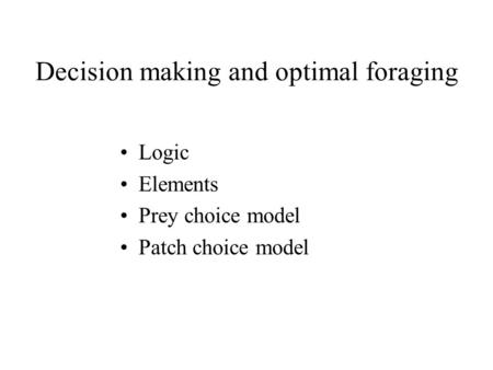 Decision making and optimal foraging Logic Elements Prey choice model Patch choice model.