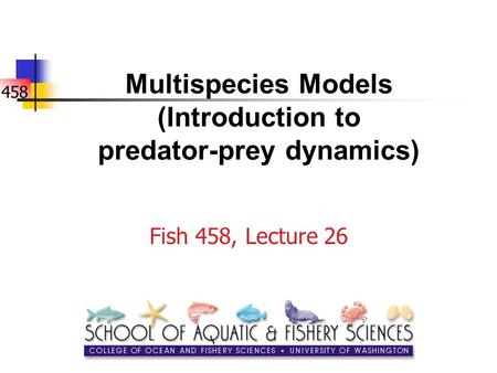 458 Multispecies Models (Introduction to predator-prey dynamics) Fish 458, Lecture 26.