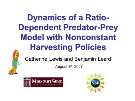 Dynamics of a Ratio- Dependent Predator-Prey Model with Nonconstant Harvesting Policies Catherine Lewis and Benjamin Leard August 1 st, 2007.
