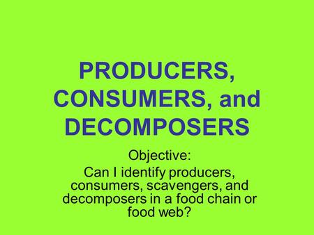 PRODUCERS, CONSUMERS, and DECOMPOSERS Objective: Can I identify producers, consumers, scavengers, and decomposers in a food chain or food web?