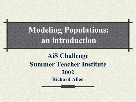 AiS Challenge Summer Teacher Institute 2002 Richard Allen Modeling Populations: an introduction.