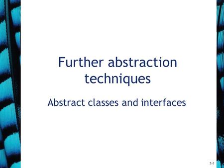 Further abstraction techniques Abstract classes and interfaces 5.0.