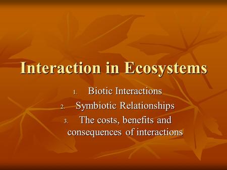 Interaction in Ecosystems 1. Biotic Interactions 2. Symbiotic Relationships 3. The costs, benefits and consequences of interactions.