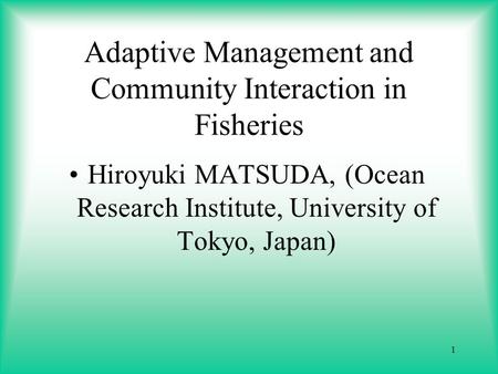 1 Adaptive Management and Community Interaction in Fisheries Hiroyuki MATSUDA, (Ocean Research Institute, University of Tokyo, Japan)