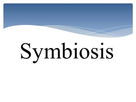 Symbiosis.  What is symbiosis?  What are the different kinds of symbiosis?  What are some examples of symbiosis? Our goal for today is to answer these.