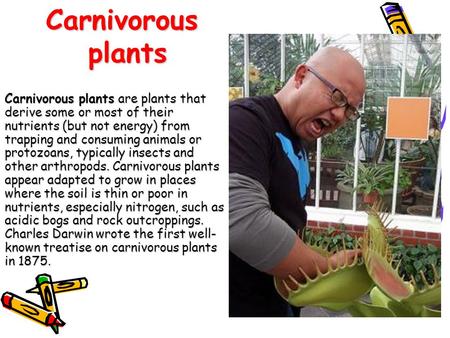 Carnivorous plants Carnivorous plants are plants that derive some or most of their nutrients (but not energy) from trapping and consuming animals or protozoans,