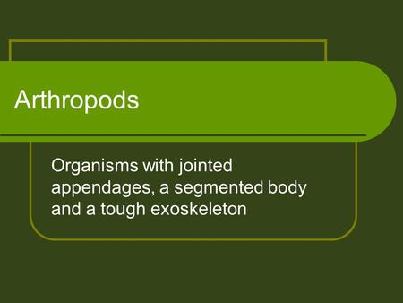 Arthropods Organisms with jointed appendages, a segmented body and a tough exoskeleton.