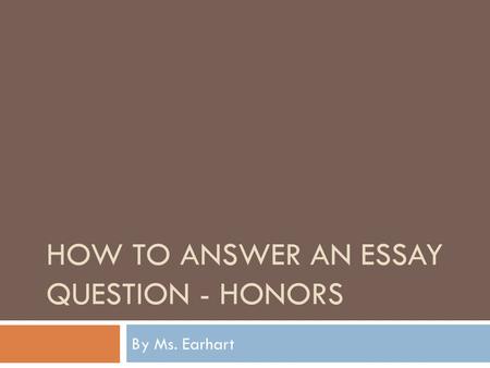 HOW TO ANSWER AN ESSAY QUESTION - HONORS By Ms. Earhart.