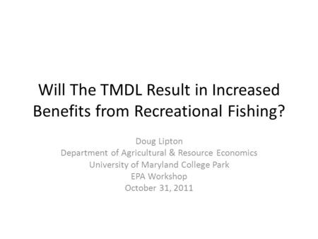 Will The TMDL Result in Increased Benefits from Recreational Fishing? Doug Lipton Department of Agricultural & Resource Economics University of Maryland.