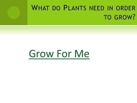 W HAT DO P LANTS NEED IN ORDER TO GROW ? Grow For Me.