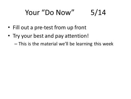 Your “Do Now” 5/14 Fill out a pre-test from up front Try your best and pay attention! – This is the material we’ll be learning this week.