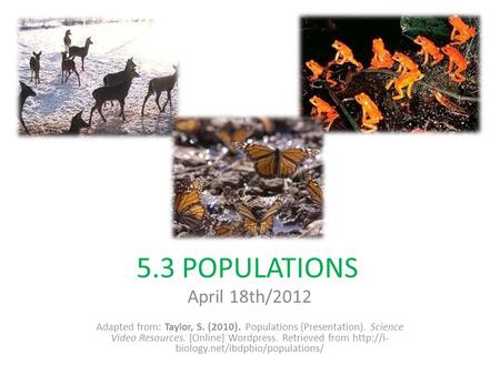 5.3 POPULATIONS April 18th/2012 Adapted from: Taylor, S. (2010). Populations (Presentation). Science Video Resources. [Online] Wordpress. Retrieved from.