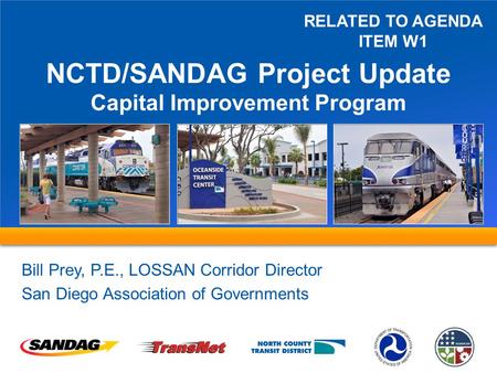 NCTD/SANDAG Project Update Capital Improvement Program Bill Prey, P.E., LOSSAN Corridor Director San Diego Association of Governments RELATED TO AGENDA.
