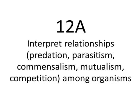 12A Interpret relationships (predation, parasitism, commensalism, mutualism, competition) among organisms.