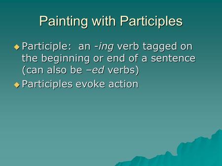 Painting with Participles  Participle: an -ing verb tagged on the beginning or end of a sentence (can also be –ed verbs)  Participles evoke action.