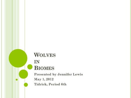 W OLVES IN B IOMES Presented by Jennifer Lewis May 1, 2012 Tidrick, Period 6th.
