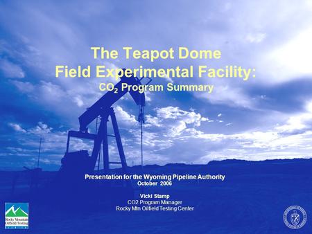 The Teapot Dome Field Experimental Facility: CO 2 Program Summary Presentation for the Wyoming Pipeline Authority October 2006 Vicki Stamp CO2 Program.