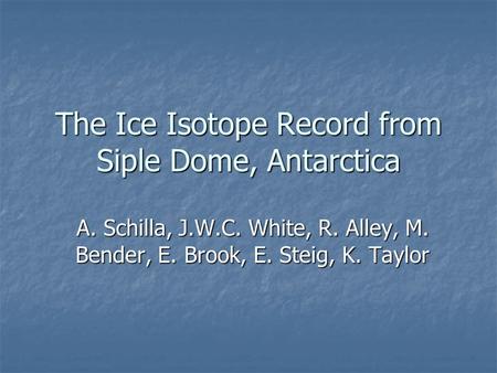 The Ice Isotope Record from Siple Dome, Antarctica A. Schilla, J.W.C. White, R. Alley, M. Bender, E. Brook, E. Steig, K. Taylor.