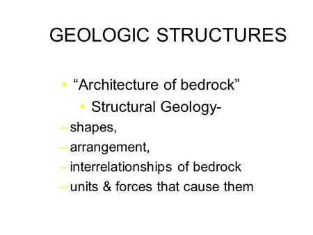 GEOLOGIC STRUCTURES “Architecture of bedrock” Structural Geology- –shapes, –arrangement, –interrelationships of bedrock –units & forces that cause them.