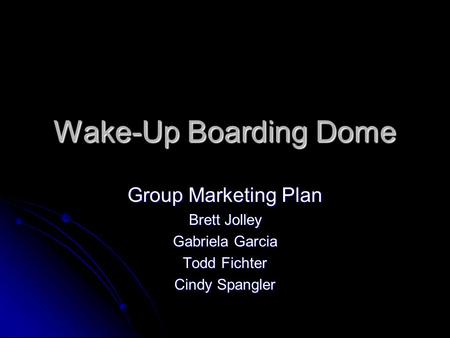 Wake-Up Boarding Dome Group Marketing Plan Brett Jolley Gabriela Garcia Todd Fichter Cindy Spangler.