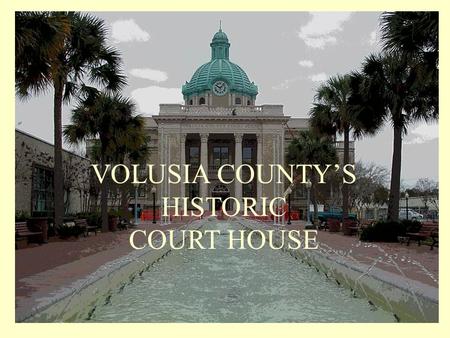 VOLUSIA COUNTY’S HISTORIC COURT HOUSE Volusia County was created by an act of the Florida Legislature in December 1854... …to date four courthouses have.