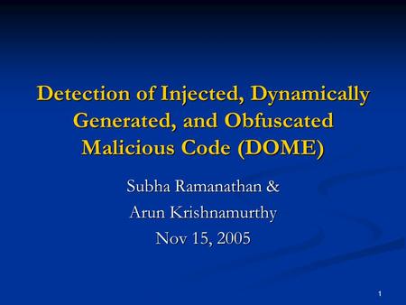 1 Detection of Injected, Dynamically Generated, and Obfuscated Malicious Code (DOME) Subha Ramanathan & Arun Krishnamurthy Nov 15, 2005.