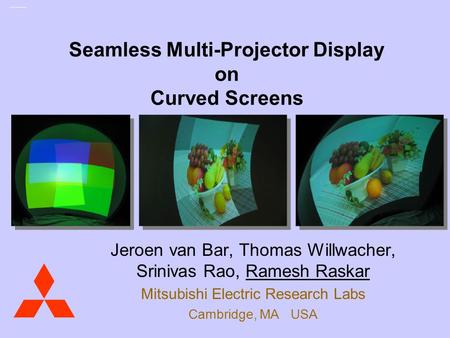 Mitsubishi Electric Research Laboratories Raskar May 03 Seamless Multi-Projector Display on Curved Screens Jeroen van Bar, Thomas Willwacher, Srinivas.