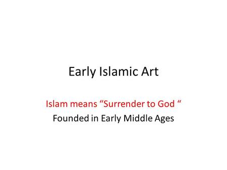 Early Islamic Art Islam means “Surrender to God “ Founded in Early Middle Ages.