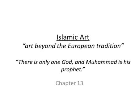 Islamic Art “art beyond the European tradition” “There is only one God, and Muhammad is his prophet.” Chapter 13.