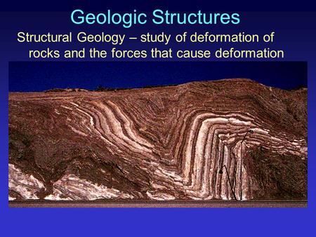 Geologic Structures Structural Geology – study of deformation of rocks and the forces that cause deformation.