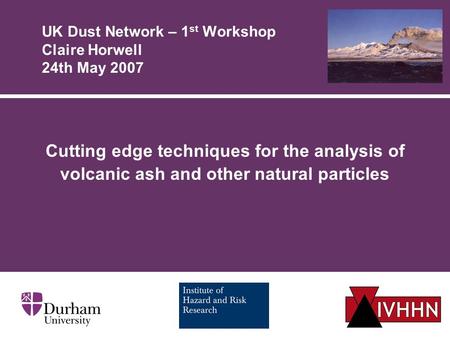 UK Dust Network – 1 st Workshop Claire Horwell 24th May 2007 Cutting edge techniques for the analysis of volcanic ash and other natural particles.