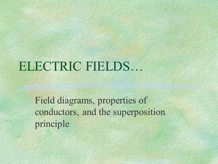 ELECTRIC FIELDS… Field diagrams, properties of conductors, and the superposition principle.
