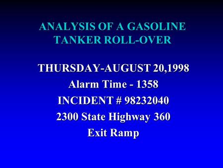 ANALYSIS OF A GASOLINE TANKER ROLL-OVER THURSDAY-AUGUST 20,1998 Alarm Time - 1358 INCIDENT # 98232040 2300 State Highway 360 Exit Ramp.