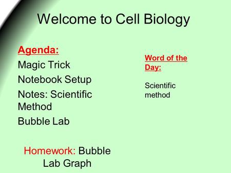 Welcome to Cell Biology Agenda: Magic Trick Notebook Setup Notes: Scientific Method Bubble Lab Homework: Bubble Lab Graph Word of the Day: Scientific method.