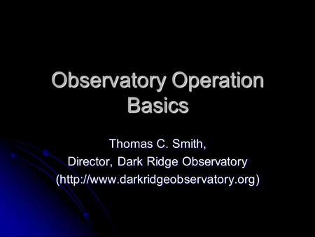 Observatory Operation Basics Thomas C. Smith, Director, Dark Ridge Observatory (http://www.darkridgeobservatory.org)