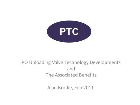 IPO Unloading Valve Technology Developments and The Associated Benefits Alan Brodie, Feb 2011.