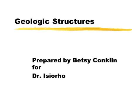 Geologic Structures Prepared by Betsy Conklin for Dr. Isiorho.
